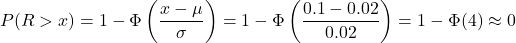 \[P(R>x)=1-\Phi \left(\frac{x-\mu}{\sigma}\right)=1-\Phi \left(\frac{0.1-0.02}{0.02}\right)=1-\Phi (4) \approx 0\]