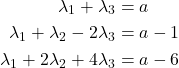 \begin{align*} \lambda_1+\lambda_3&=a\\ \lambda_1+\lambda_2-2\lambda_3&=a-1\\ \lambda_1+2\lambda_2+4\lambda_3&=a-6 \end{align*}