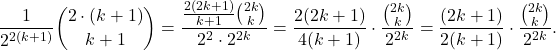 \[\frac{1}{2^{2(k+1)}}\binom{2\cdot (k+1)}{k+1} = \frac{\frac{2(2k+1)}{k+1} \binom{2k}{k}}{2^{2} \cdot 2^{2k}} = \frac{2(2k+1)}{4(k+1)} \cdot \frac{\binom{2k}{k}}{2^{2k}} = \frac{(2k+1)}{2(k+1)} \cdot \frac{\binom{2k}{k}}{2^{2k}}.\]