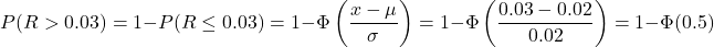 \[P(R> 0.03)=1-P(R\le 0.03)=1-\Phi \left(\frac{x-\mu}{\sigma}\right)=1-\Phi \left(\frac{0.03-0.02}{0.02}\right)=1-\Phi (0.5)\]